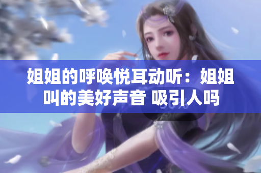 姐姐的呼唤悦耳动听：姐姐叫的美好声音 吸引人吗