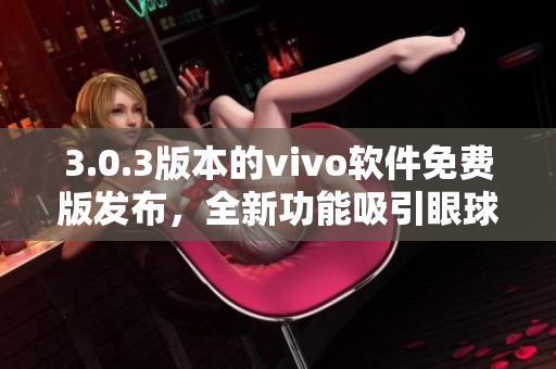 3.0.3版本的vivo软件免费版发布，全新功能吸引眼球