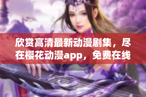 欣赏高清最新动漫剧集，尽在樱花动漫app，免费在线观看