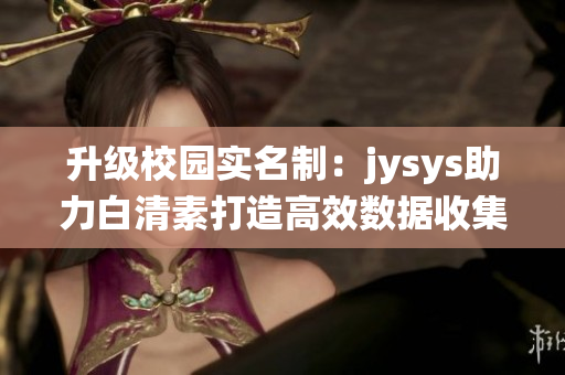 升级校园实名制：jysys助力白清素打造高效数据收集系统(1)