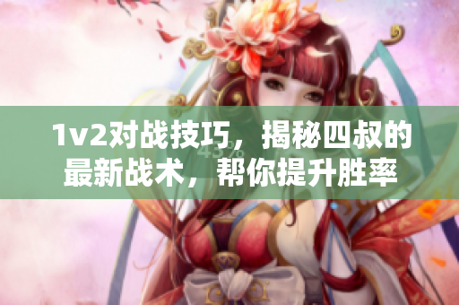 1v2对战技巧，揭秘四叔的最新战术，帮你提升胜率