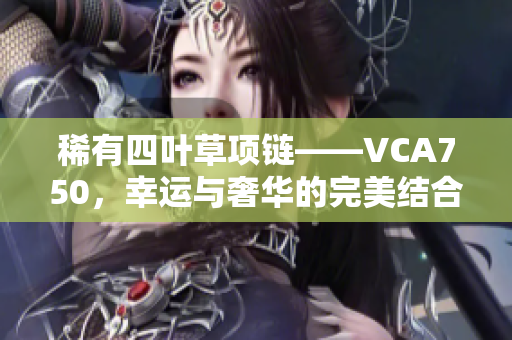 稀有四叶草项链——VCA750，幸运与奢华的完美结合