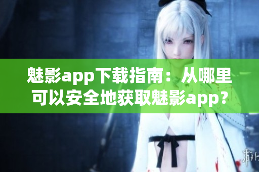 魅影app下载指南：从哪里可以安全地获取魅影app？(1)