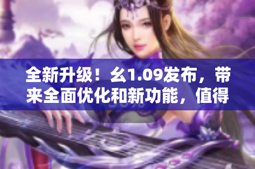 全新升级！幺1.09发布，带来全面优化和新功能，值得期待！