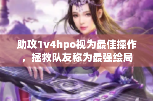 助攻1v4hpo视为最佳操作，拯救队友称为最强绘局