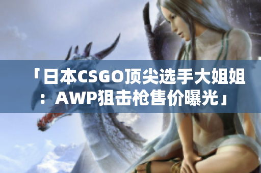 「日本CSGO顶尖选手大姐姐：AWP狙击枪售价曝光」