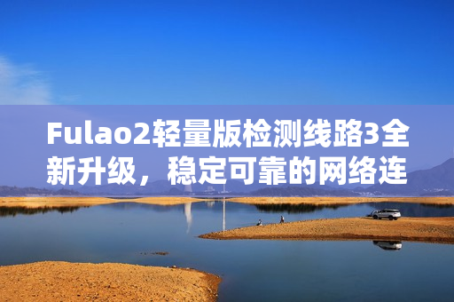 Fulao2轻量版检测线路3全新升级，稳定可靠的网络连接体验