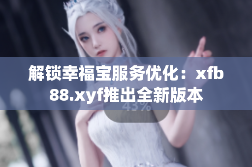 解锁幸福宝服务优化：xfb88.xyf推出全新版本