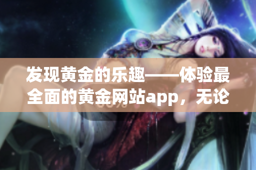 发现黄金的乐趣——体验最全面的黄金网站app，无论买卖还是投资都来这里！