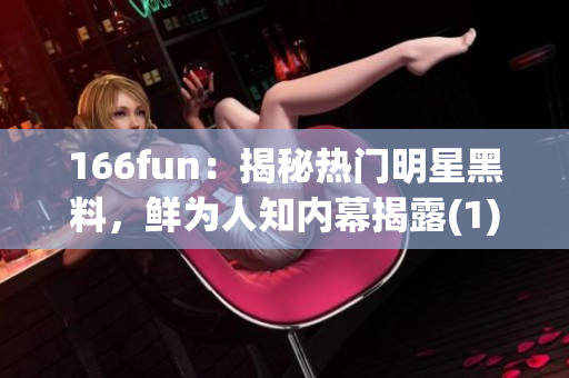 166fun：揭秘热门明星黑料，鲜为人知内幕揭露(1)