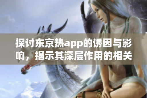 探讨东京热app的诱因与影响，揭示其深层作用的相关文章！