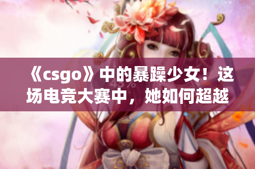 《csgo》中的暴躁少女！这场电竞大赛中，她如何超越男性选手？