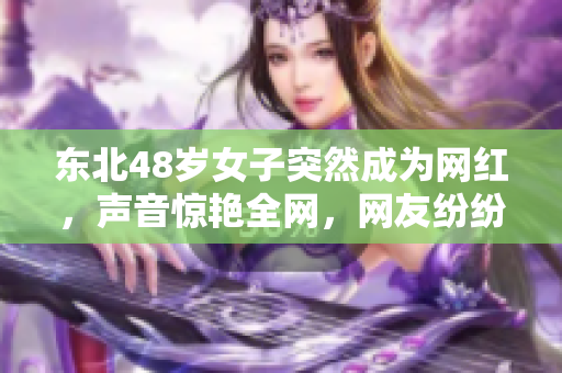 东北48岁女子突然成为网红，声音惊艳全网，网友纷纷点赞