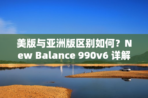 美版与亚洲版区别如何？New Balance 990v6 详解