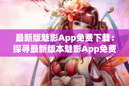 最新版魅影App免费下载：探寻最新版本魅影App免费下载指南(1)