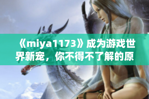 《miya1173》成为游戏世界新宠，你不得不了解的原因！