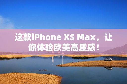 这款iPhone XS Max，让你体验欧美高质感！