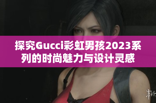 探究Gucci彩虹男孩2023系列的时尚魅力与设计灵感