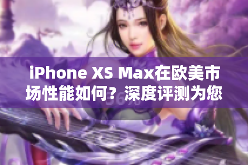 iPhone XS Max在欧美市场性能如何？深度评测为您解析