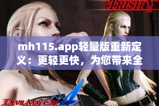 mh115.app轻量版重新定义：更轻更快，为您带来全新体验(1)