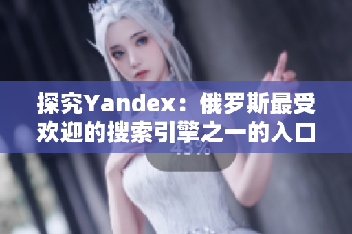 探究Yandex：俄罗斯最受欢迎的搜索引擎之一的入口