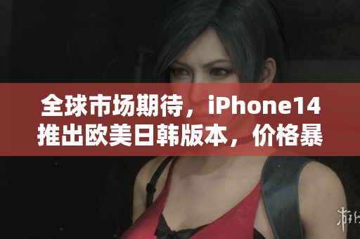 全球市场期待，iPhone14推出欧美日韩版本，价格暴露！