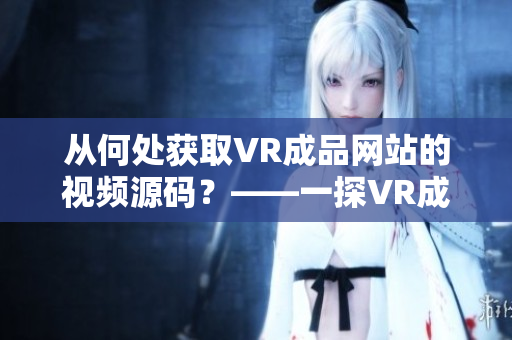 从何处获取VR成品网站的视频源码？——一探VR成品网站视频背后的秘密