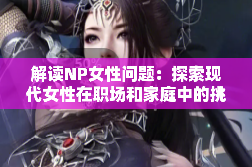 解读NP女性问题：探索现代女性在职场和家庭中的挑战