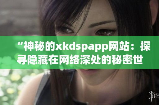 “神秘的xkdspapp网站：探寻隐藏在网络深处的秘密世界”(1)