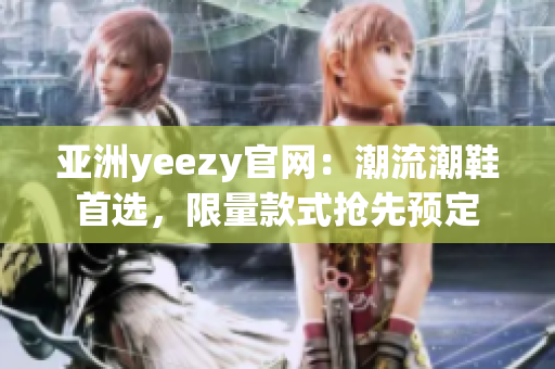 亚洲yeezy官网：潮流潮鞋首选，限量款式抢先预定