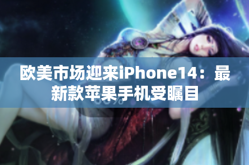 欧美市场迎来iPhone14：最新款苹果手机受瞩目