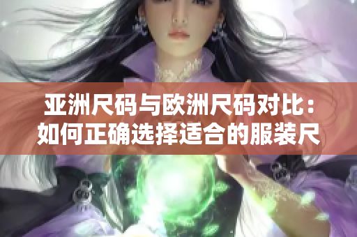 亚洲尺码与欧洲尺码对比：如何正确选择适合的服装尺码