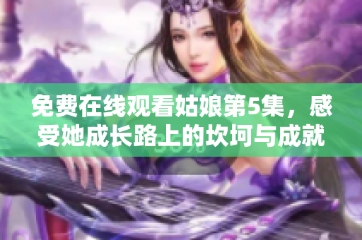 免费在线观看姑娘第5集，感受她成长路上的坎坷与成就