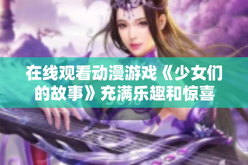 在线观看动漫游戏《少女们的故事》充满乐趣和惊喜