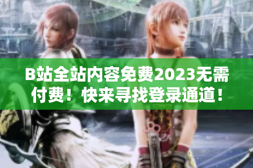 B站全站内容免费2023无需付费！快来寻找登录通道！