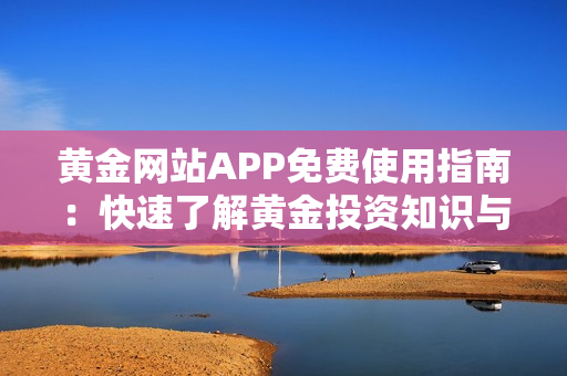 黄金网站APP免费使用指南：快速了解黄金投资知识与市场动态