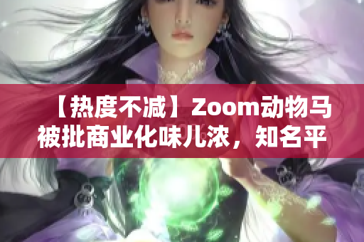 【热度不减】Zoom动物马被批商业化味儿浓，知名平台是否踩红线？