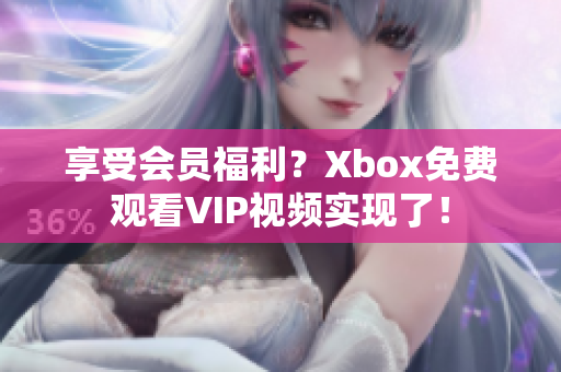 享受会员福利？Xbox免费观看VIP视频实现了！