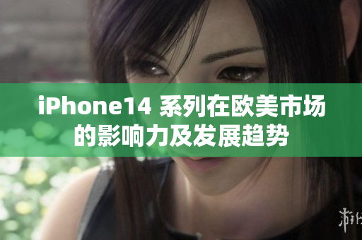 iPhone14 系列在欧美市场的影响力及发展趋势