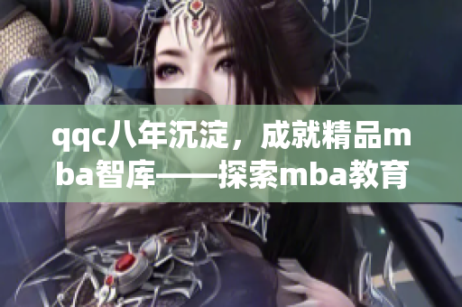 qqc八年沉淀，成就精品mba智库——探索mba教育的成功之路