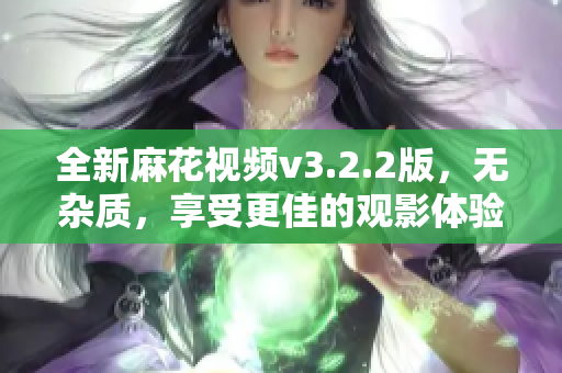 全新麻花视频v3.2.2版，无杂质，享受更佳的观影体验！