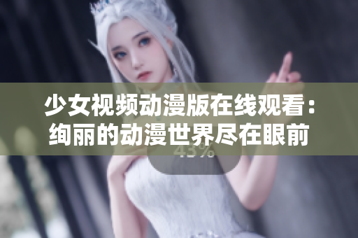 少女视频动漫版在线观看：绚丽的动漫世界尽在眼前