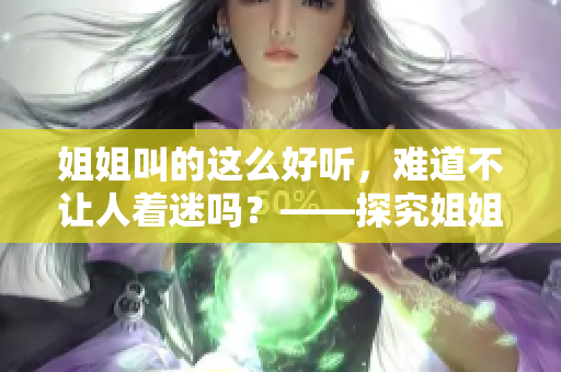 姐姐叫的这么好听，难道不让人着迷吗？——探究姐姐叫声背后的文化现象