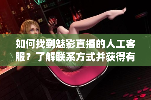 如何找到魅影直播的人工客服？了解联系方式并获得有效帮助(1)