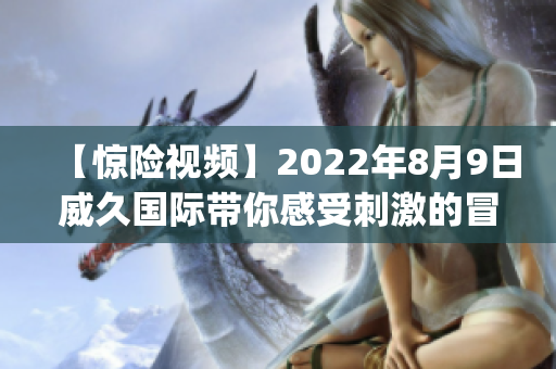 【惊险视频】2022年8月9日威久国际带你感受刺激的冒险之旅！(1)