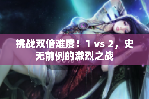 挑战双倍难度！1 vs 2，史无前例的激烈之战