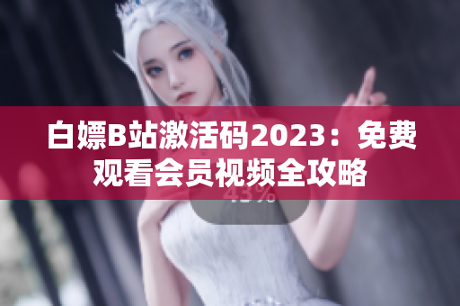 白嫖B站激活码2023：免费观看会员视频全攻略