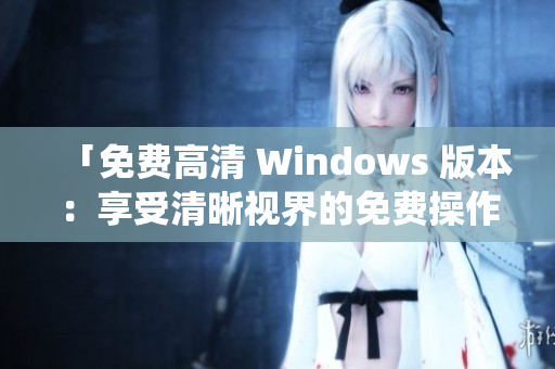 「免费高清 Windows 版本：享受清晰视界的免费操作系统」