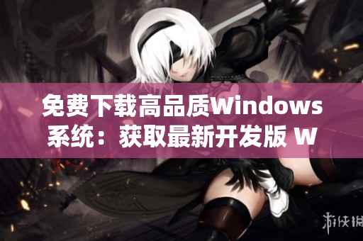 免费下载高品质Windows系统：获取最新开发版 Windows 免费下载