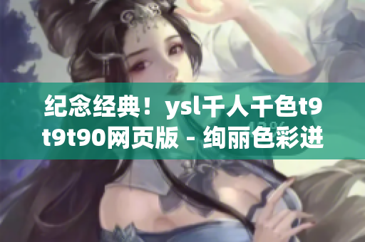 纪念经典！ysl千人千色t9t9t90网页版 - 绚丽色彩迸发的时尚之旅